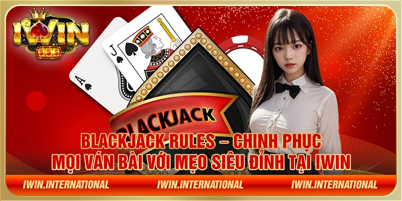 Blackjack rules – Chinh phục mọi ván bài với mẹo siêu đỉnh tại IWIN