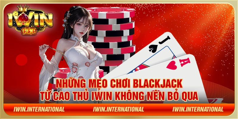 Những mẹo chơi Blackjack từ cao thủ IWIN không nên bỏ qua