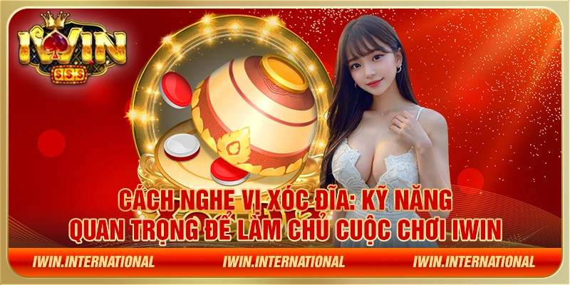 Cách nghe vị xóc đĩa: Kỹ năng quan trọng để làm chủ cuộc chơi IWIN