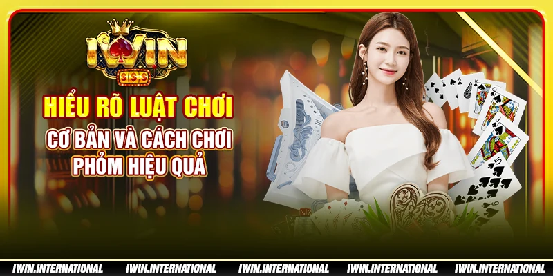 Hiểu rõ luật chơi cơ bản và cách chơi phỏm hiệu quả